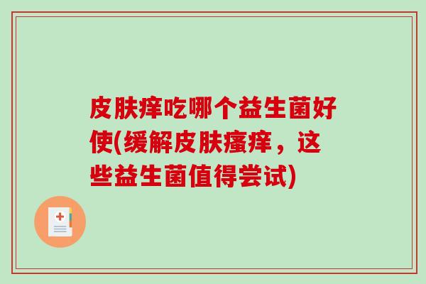 皮肤痒吃哪个益生菌好使(缓解皮肤瘙痒，这些益生菌值得尝试)