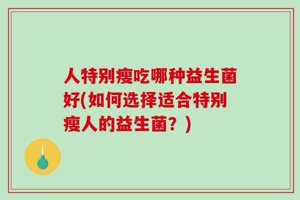 人特别瘦吃哪种益生菌好(如何选择适合特别瘦人的益生菌？)