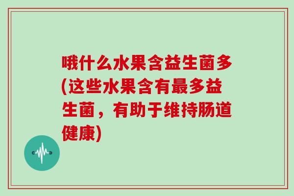 哦什么水果含益生菌多(这些水果含有多益生菌,有助于维持肠道健康) 哦什么水果含益生菌多(这些水果含有多益生菌,有助于维持肠道健康)