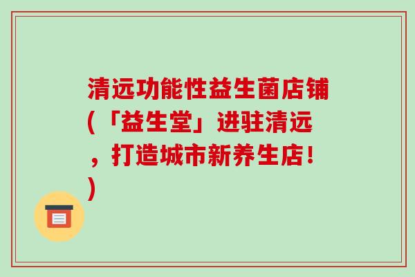 清远功能性益生菌店铺(「益生堂」进驻清远,打造城市新养生店!) 清远功能性益生菌店铺(「益生堂」进驻清远,打造城市新养生店!)