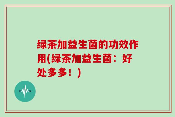 绿茶加益生菌的功效作用(绿茶加益生菌：好处多多！)