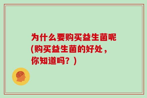 为什么要购买益生菌呢(购买益生菌的好处，你知道吗？)