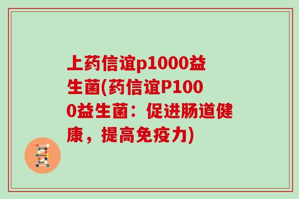 上药信谊p1000益生菌(药信谊P1000益生菌：促进肠道健康，提高免疫力)