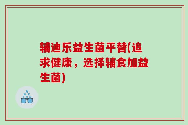 辅迪乐益生菌平替(追求健康，选择辅食加益生菌)