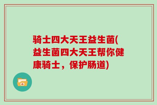 骑士四大天王益生菌(益生菌四大天王帮你健康骑士,保护肠道) 骑士四大天王益生菌(益生菌四大天王帮你健康骑士,保护肠道)