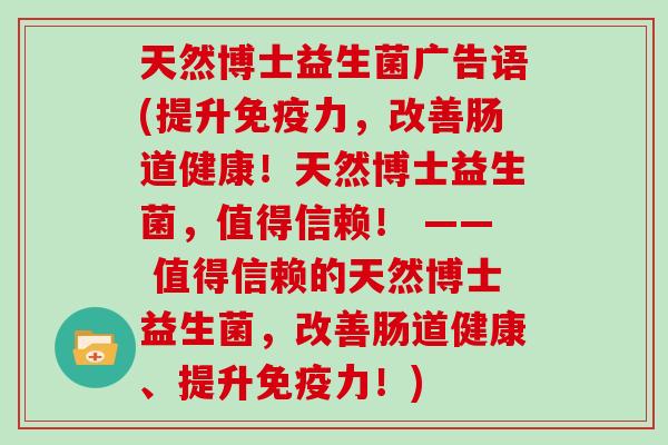 天然博士益生菌广告语(提升免疫力，改善肠道健康！天然博士益生菌，值得信赖！ —— 值得信赖的天然博士益生菌，改善肠道健康、提升免疫力！)