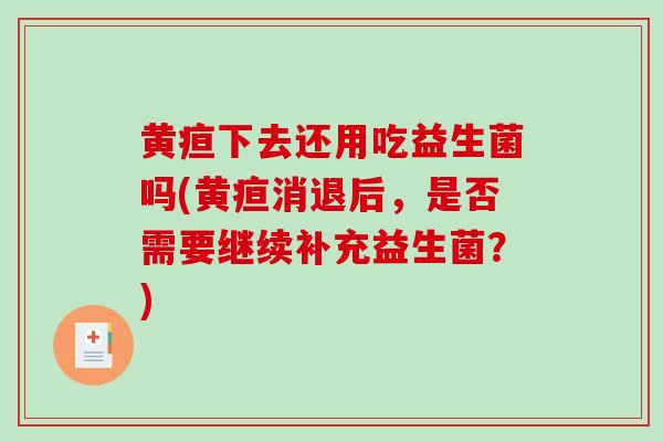 黄疸下去还用吃益生菌吗(黄疸消退后，是否需要继续补充益生菌？)