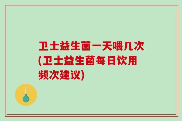 卫士益生菌一天喂几次(卫士益生菌每日饮用频次建议)