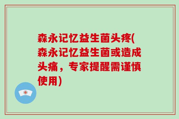 森永记忆益生菌头疼(森永记忆益生菌或造成头痛，专家提醒需谨慎使用)
