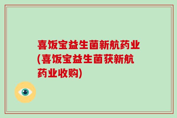 喜饭宝益生菌新航药业(喜饭宝益生菌获新航药业收购)