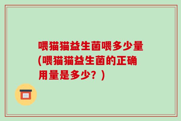 喂猫猫益生菌喂多少量(喂猫猫益生菌的正确用量是多少？)