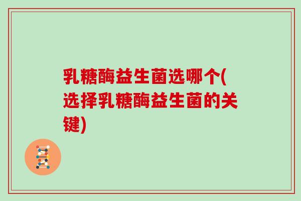 乳糖酶益生菌选哪个(选择乳糖酶益生菌的关键)