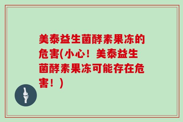 美泰益生菌酵素果冻的危害(小心！美泰益生菌酵素果冻可能存在危害！)