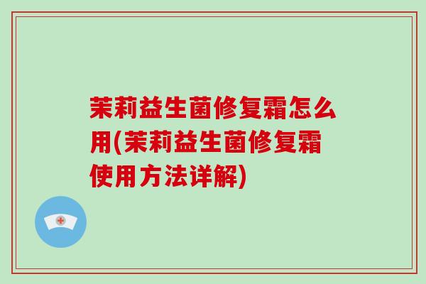 茉莉益生菌修复霜怎么用(茉莉益生菌修复霜使用方法详解)