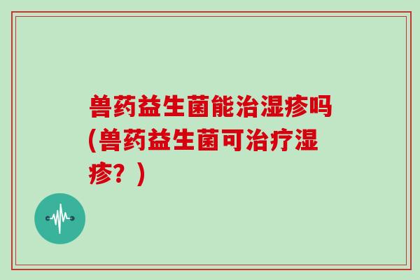 兽药益生菌能治湿疹吗(兽药益生菌可治疗湿疹？)