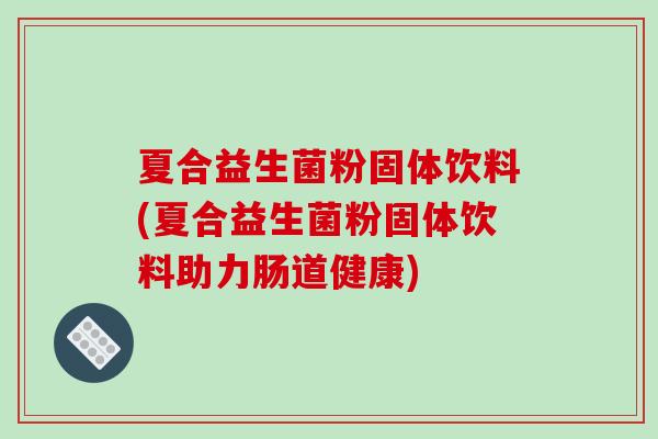夏合益生菌粉固体饮料(夏合益生菌粉固体饮料助力肠道健康)