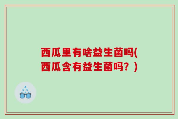 西瓜里有啥益生菌吗(西瓜含有益生菌吗？)