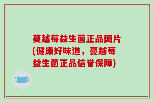 蔓越莓益生菌正品图片(健康好味道，蔓越莓益生菌正品信誉保障)