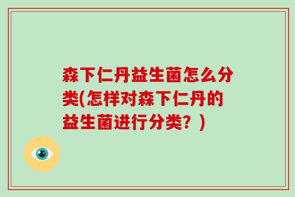 森下仁丹益生菌怎么分类(怎样对森下仁丹的益生菌进行分类？)