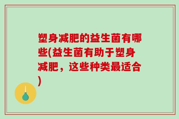塑身减肥的益生菌有哪些(益生菌有助于塑身减肥，这些种类最适合)