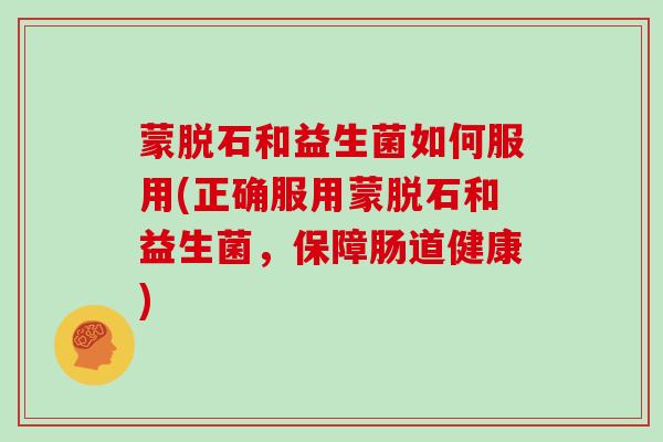 蒙脱石和益生菌如何服用(正确服用蒙脱石和益生菌，保障肠道健康)