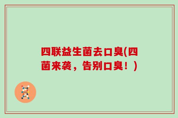 四联益生菌去(四菌来袭,告别!) 四联益生菌去(四菌来袭,告别!)
