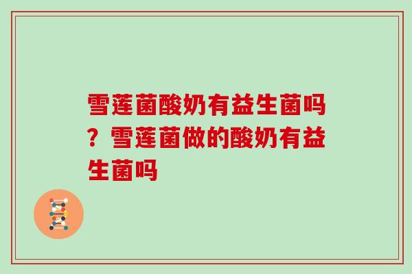 雪莲菌酸奶有益生菌吗？雪莲菌做的酸奶有益生菌吗
