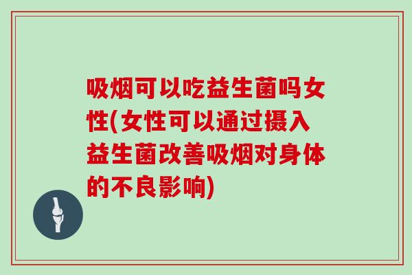吸烟可以吃益生菌吗女性(女性可以通过摄入益生菌改善吸烟对身体的不良影响)