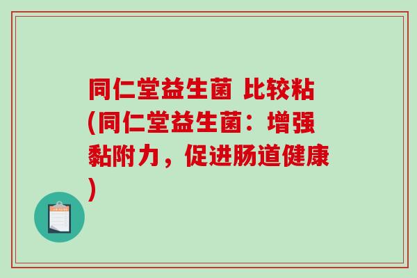 同仁堂益生菌 比较粘(同仁堂益生菌：增强黏附力，促进肠道健康)