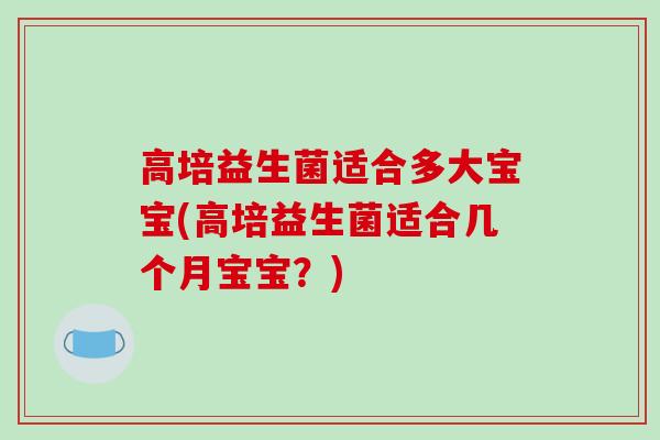 高培益生菌适合多大宝宝(高培益生菌适合几个月宝宝？)