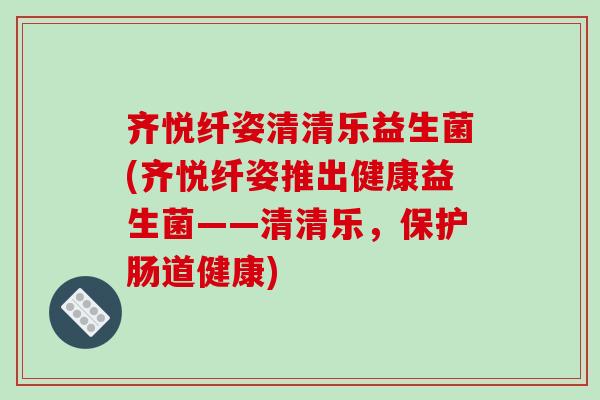 齐悦纤姿清清乐益生菌(齐悦纤姿推出健康益生菌——清清乐，保护肠道健康)