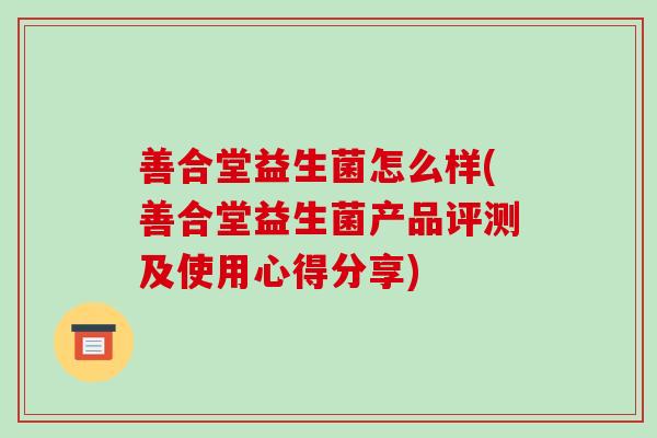 善合堂益生菌怎么样(善合堂益生菌产品评测及使用心得分享)