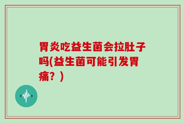 胃炎吃益生菌会拉肚子吗(益生菌可能引发胃痛？)