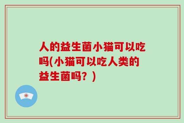 人的益生菌小猫可以吃吗(小猫可以吃人类的益生菌吗？)