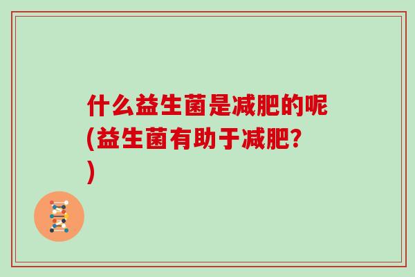什么益生菌是的呢(益生菌有助于?) 什么益生菌是的呢(益生菌有助于?)