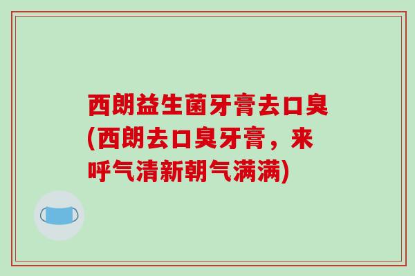 西朗益生菌牙膏去口臭(西朗去口臭牙膏，来呼气清新朝气满满)
