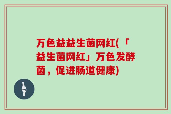 万色益益生菌网红(「益生菌网红」万色发酵菌，促进肠道健康)