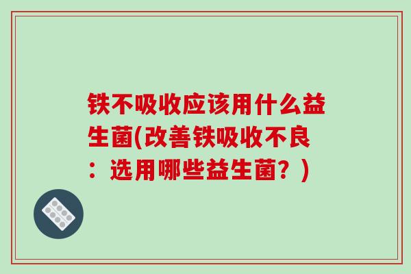 铁不吸收应该用什么益生菌(改善铁吸收不良：选用哪些益生菌？)