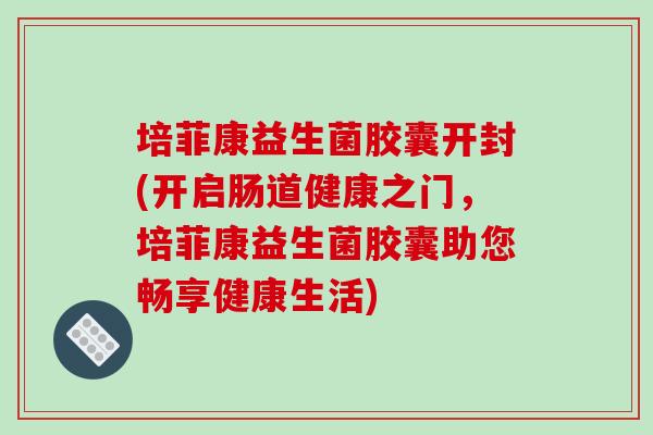 培菲康益生菌胶囊开封(开启肠道健康之门，培菲康益生菌胶囊助您畅享健康生活)