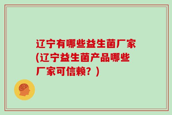 辽宁有哪些益生菌厂家(辽宁益生菌产品哪些厂家可信赖？)
