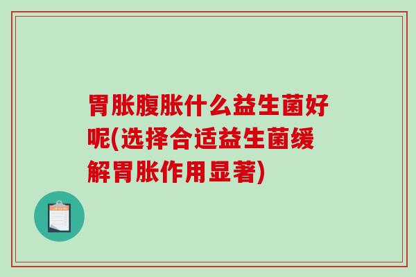 胃胀腹胀什么益生菌好呢(选择合适益生菌缓解胃胀作用显著)