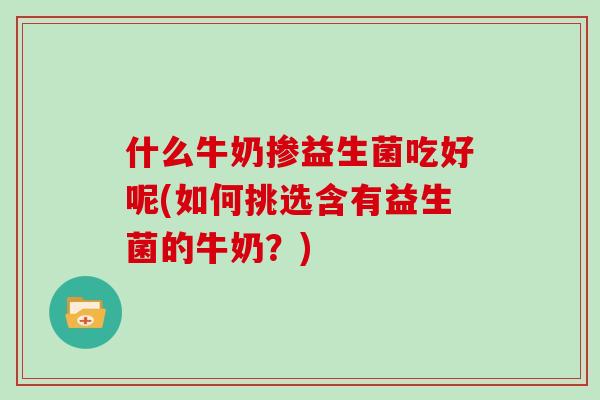 什么牛奶掺益生菌吃好呢(如何挑选含有益生菌的牛奶？)