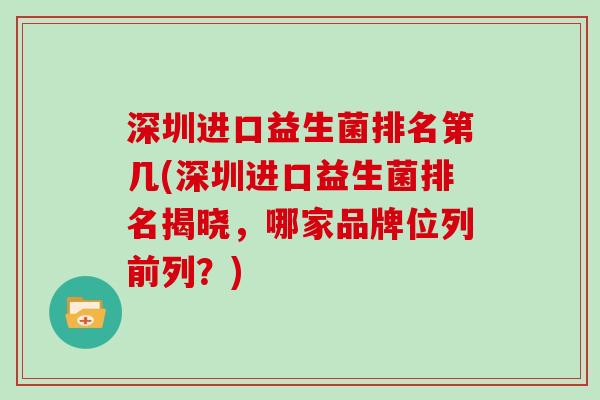 深圳进口益生菌排名第几(深圳进口益生菌排名揭晓，哪家品牌位列前列？)