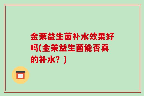 金茉益生菌补水效果好吗(金茉益生菌能否真的补水？)