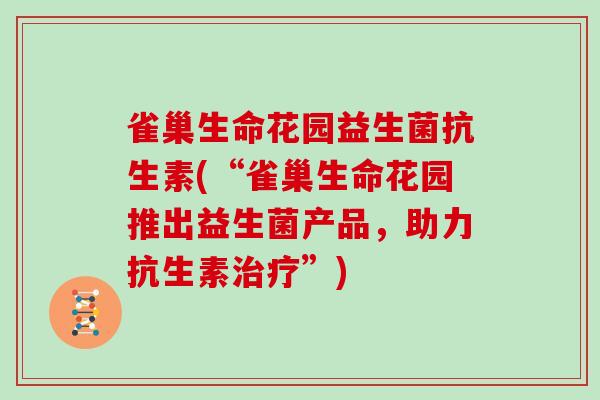 雀巢生命花园益生菌抗生素(“雀巢生命花园推出益生菌产品，助力抗生素治疗”)