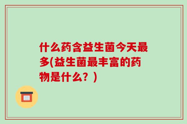 什么药含益生菌今天多(益生菌丰富的是什么?) 什么药含益生菌今天多(益生菌丰富的是什么?)