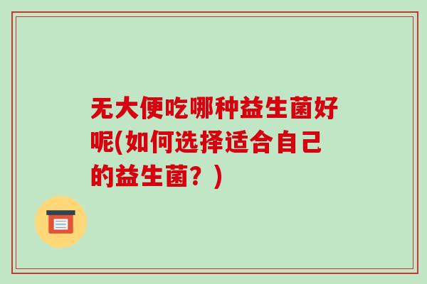 无大便吃哪种益生菌好呢(如何选择适合自己的益生菌？)