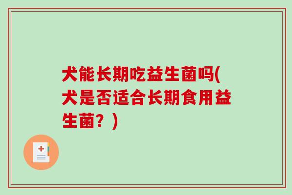 犬能长期吃益生菌吗(犬是否适合长期食用益生菌？)