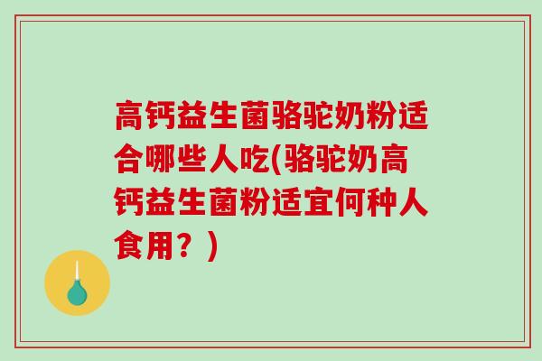 高钙益生菌骆驼奶粉适合哪些人吃(骆驼奶高钙益生菌粉适宜何种人食用？)