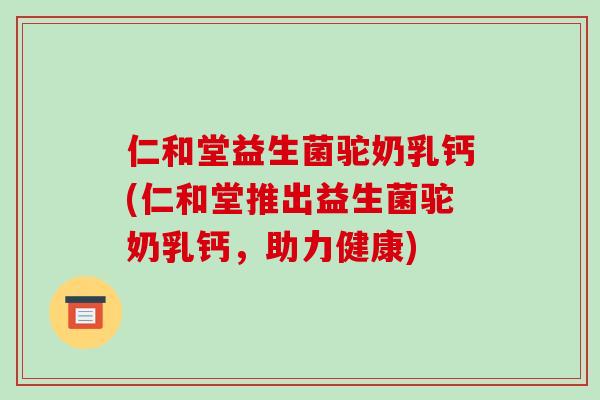 仁和堂益生菌驼奶乳钙(仁和堂推出益生菌驼奶乳钙，助力健康)